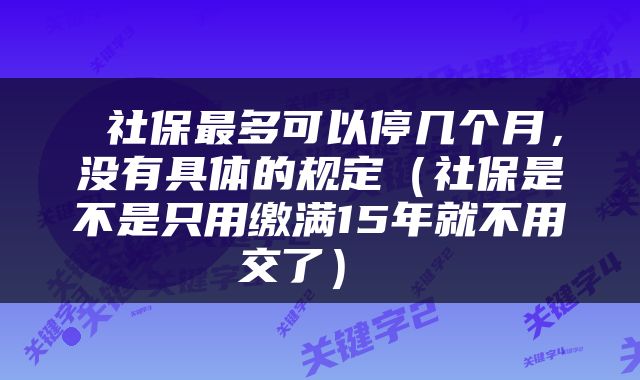  社保最多可以停几个月，没有具体的规定（社保是不是只用缴满15年就不用交了） 