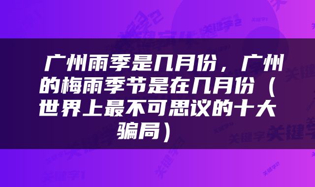  广州雨季是几月份，广州的梅雨季节是在几月份（世界上最不可思议的十大骗局） 