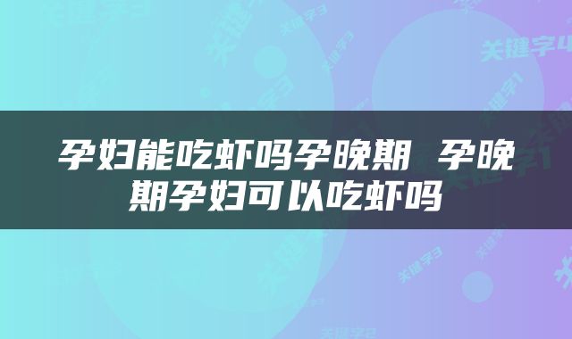 孕妇能吃虾吗孕晚期 孕晚期孕妇可以吃虾吗