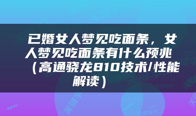  已婚女人梦见吃面条，女人梦见吃面条有什么预兆（高通骁龙810技术/性能解读） 