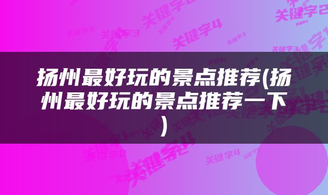 扬州最好玩的景点推荐(扬州最好玩的景点推荐一下)
