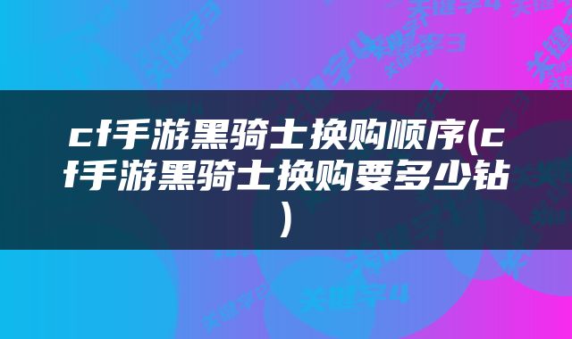 cf手游黑骑士换购顺序(cf手游黑骑士换购要多少钻)