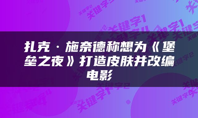 扎克·施奈德称想为《堡垒之夜》打造皮肤并改编电影
