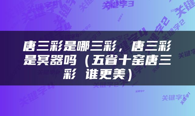 唐三彩是哪三彩，唐三彩是冥器吗（五省十窑唐三彩 谁更美）