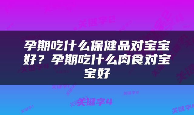 孕期吃什么保健品对宝宝好？孕期吃什么肉食对宝宝好
