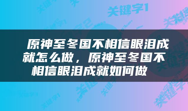  原神至冬国不相信眼泪成就怎么做，原神至冬国不相信眼泪成就如何做 