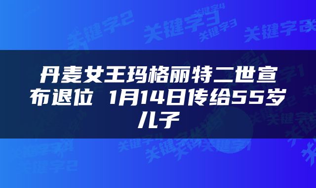 丹麦女王玛格丽特二世宣布退位 1月14日传给55岁儿子
