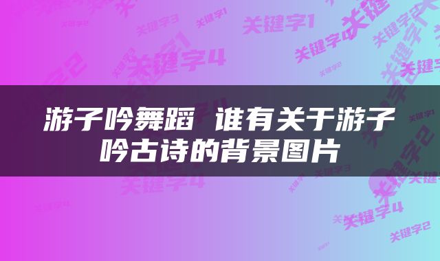 游子吟舞蹈 谁有关于游子吟古诗的背景图片