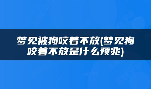 梦见被狗咬着不放(梦见狗咬着不放是什么预兆)