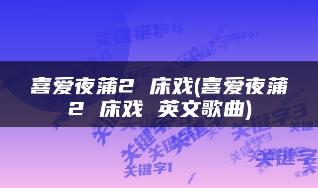 喜爱夜蒲2 床戏(喜爱夜蒲2 床戏 英文歌曲)
