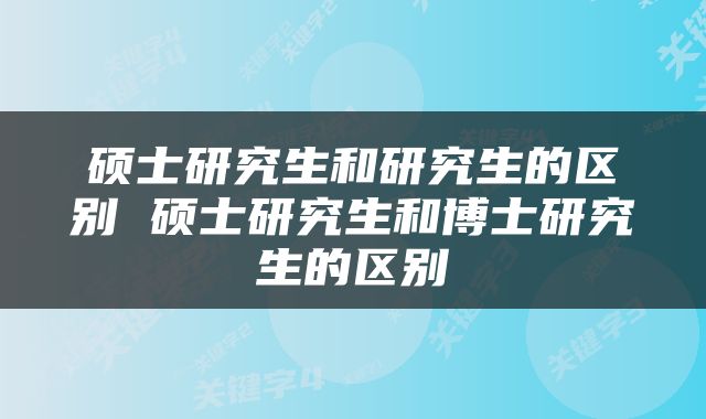 硕士研究生和研究生的区别 硕士研究生和博士研究生的区别