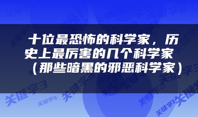  十位最恐怖的科学家，历史上最厉害的几个科学家（那些暗黑的邪恶科学家） 