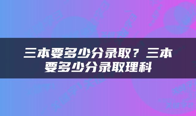 三本要多少分录取？三本要多少分录取理科