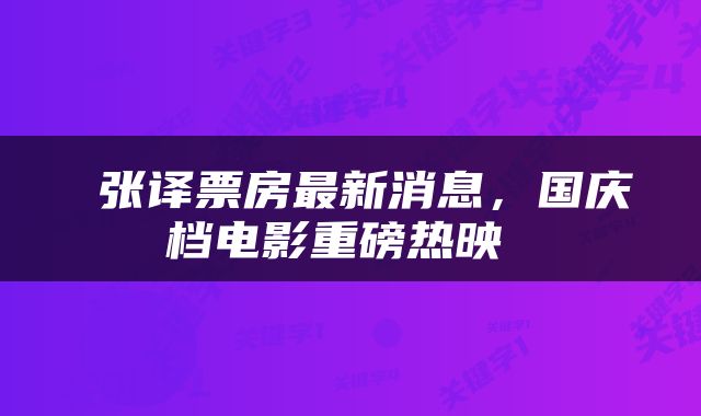  张译票房最新消息，国庆档电影重磅热映 