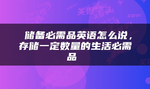  储备必需品英语怎么说，存储一定数量的生活必需品 