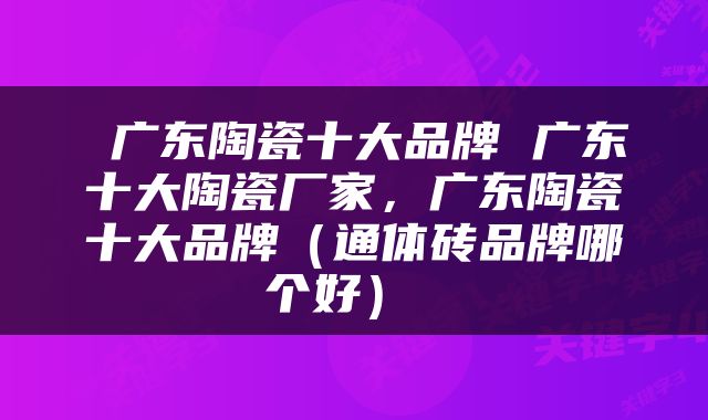  广东陶瓷十大品牌 广东十大陶瓷厂家，广东陶瓷十大品牌（通体砖品牌哪个好） 