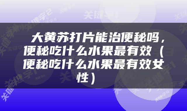  大黄苏打片能治便秘吗，便秘吃什么水果最有效（便秘吃什么水果最有效女性） 