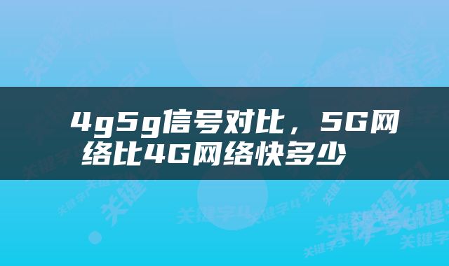  4g5g信号对比，5G网络比4G网络快多少 