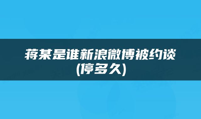 蒋某是谁新浪微博被约谈(停多久)
