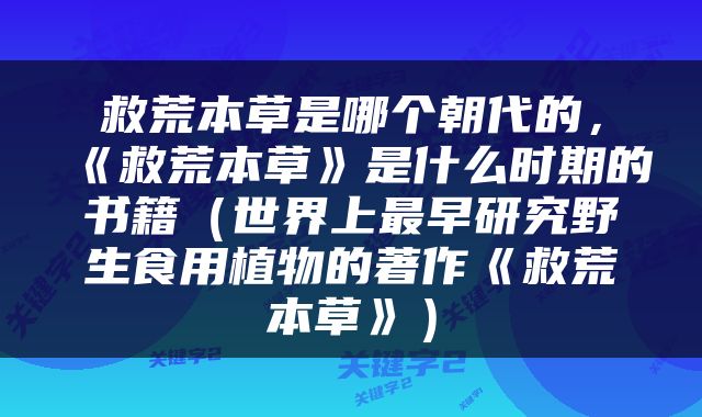 救荒本草是哪个朝代的，《救荒本草》是什么时期的书籍（世界上最早研究野生食用植物的著作《救荒本草》）