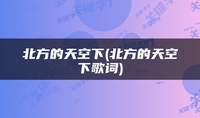 北方的天空下(北方的天空下歌词)