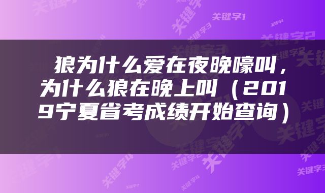  狼为什么爱在夜晚嚎叫，为什么狼在晚上叫（2019宁夏省考成绩开始查询） 