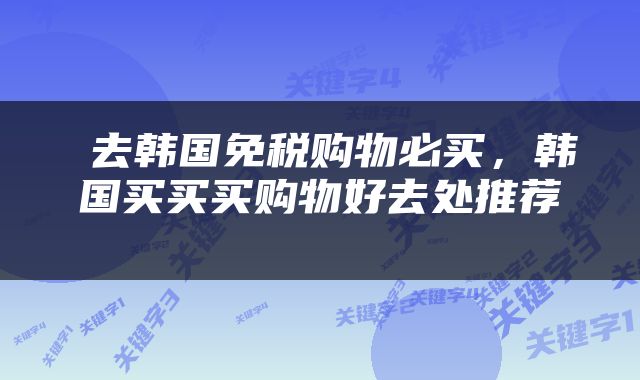  去韩国免税购物必买，韩国买买买购物好去处推荐 