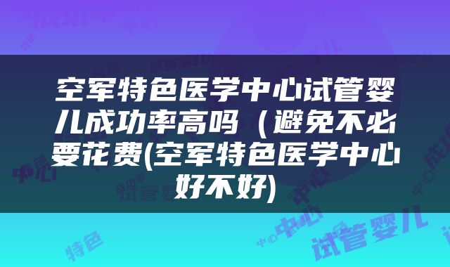 空军特色医学中心试管婴儿成功率高吗（避免不必要花费(空军特色医学中心好不好)