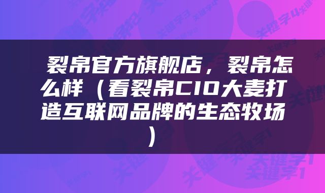  裂帛官方旗舰店，裂帛怎么样（看裂帛CIO大麦打造互联网品牌的生态牧场） 
