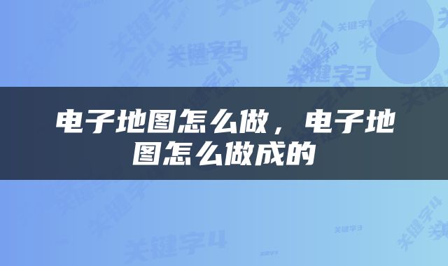 电子地图怎么做，电子地图怎么做成的