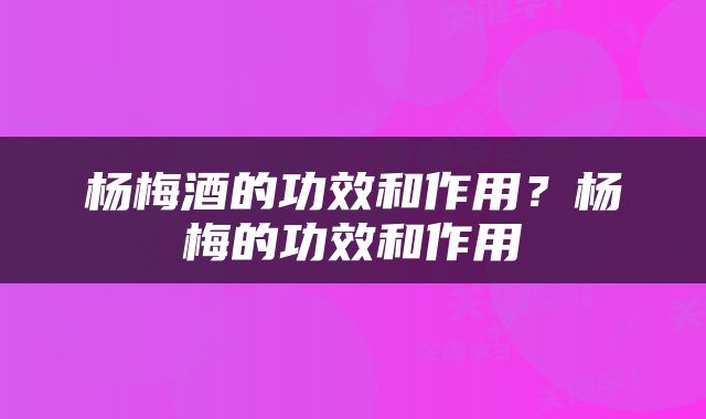 杨梅酒的功效和作用？杨梅的功效和作用