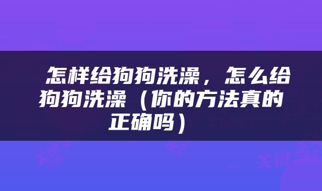  怎样给狗狗洗澡，怎么给狗狗洗澡（你的方法真的正确吗） 