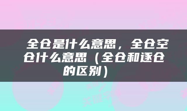  全仓是什么意思，全仓空仓什么意思（全仓和逐仓的区别） 