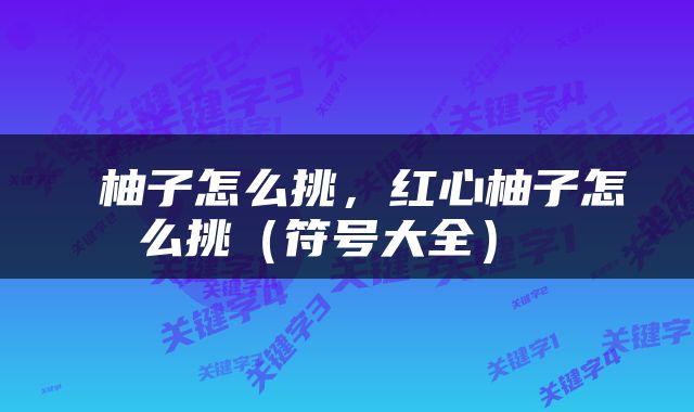  柚子怎么挑，红心柚子怎么挑（符号大全） 