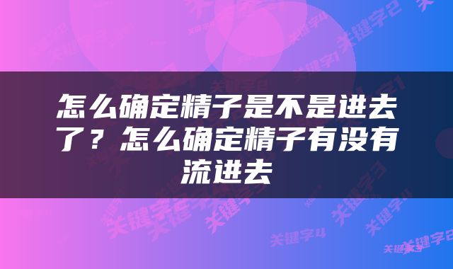 怎么确定精子是不是进去了？怎么确定精子有没有流进去