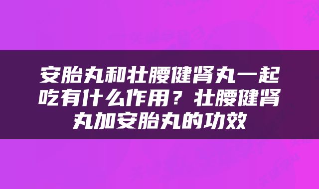 安胎丸和壮腰健肾丸一起吃有什么作用？壮腰健肾丸加安胎丸的功效