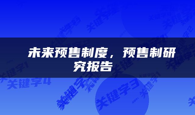  未来预售制度，预售制研究报告 