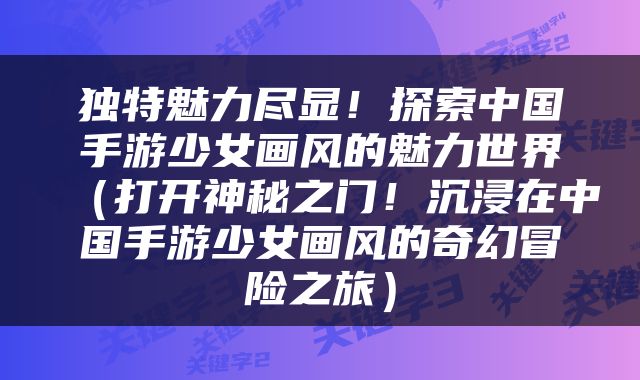 独特魅力尽显!探索中国手游少女画风的魅力世界(打开神秘之门!沉浸在中国手游少女画风的奇幻冒险之旅)