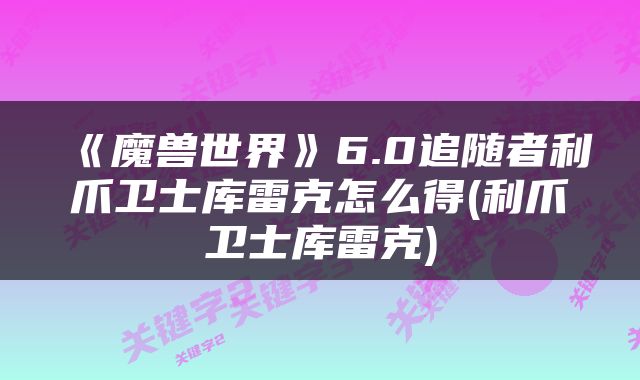 《魔兽世界》6.0追随者利爪卫士库雷克怎么得(利爪卫士库雷克)