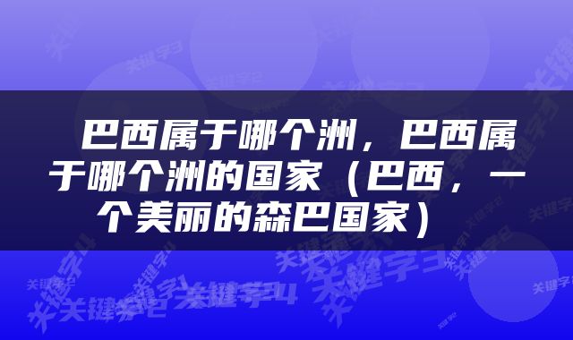  巴西属于哪个洲，巴西属于哪个洲的国家（巴西，一个美丽的森巴国家） 