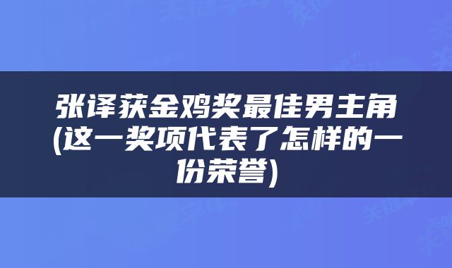 张译获金鸡奖最佳男主角(这一奖项代表了怎样的一份荣誉)