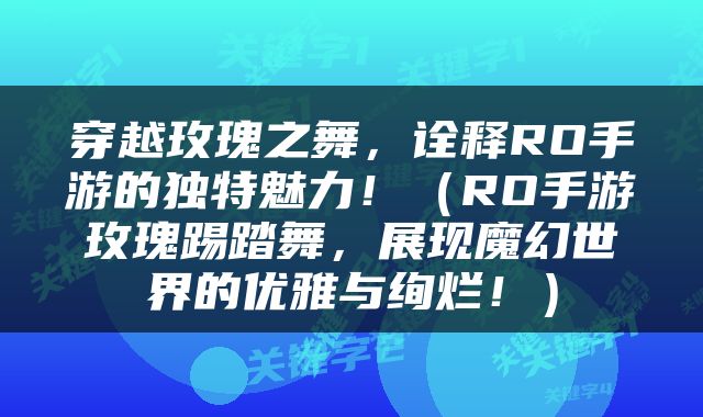 穿越玫瑰之舞，诠释RO手游的独特魅力！（RO手游玫瑰踢踏舞，展现魔幻世界的优雅与绚烂！）