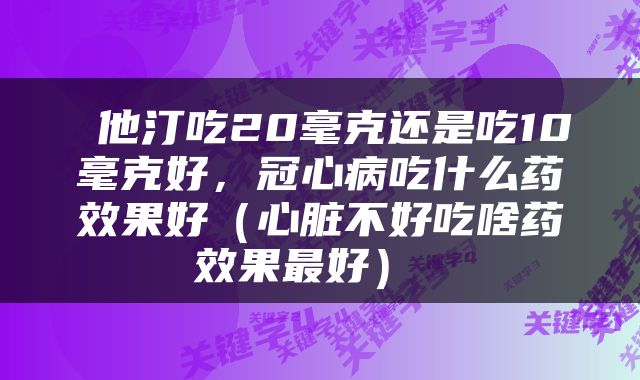  他汀吃20毫克还是吃10毫克好，冠心病吃什么药效果好（心脏不好吃啥药效果最好） 