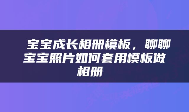  宝宝成长相册模板，聊聊宝宝照片如何套用模板做相册 