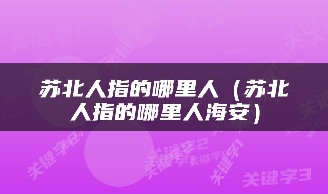 苏北人指的哪里人（苏北人指的哪里人海安）