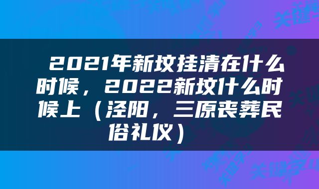  2021年新坟挂清在什么时候，2022新坟什么时候上（泾阳，三原丧葬民俗礼仪） 