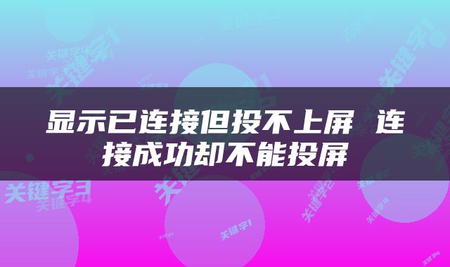 显示已连接但投不上屏 连接成功却不能投屏