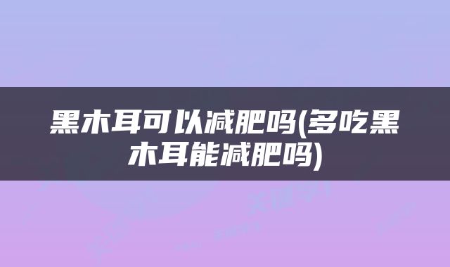 黑木耳可以减肥吗(多吃黑木耳能减肥吗)