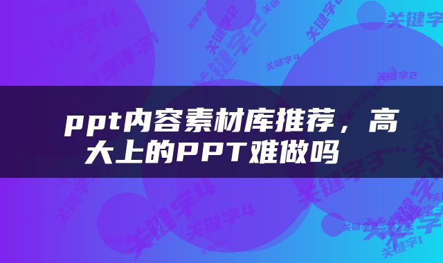  ppt内容素材库推荐，高大上的PPT难做吗 