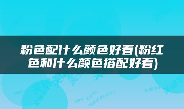粉色配什么颜色好看(粉红色和什么颜色搭配好看)
